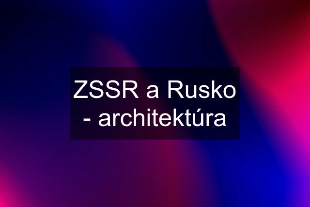 ZSSR a Rusko - architektúra