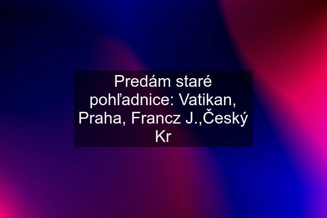 Predám staré pohľadnice: Vatikan, Praha, Francz J.,Český Kr