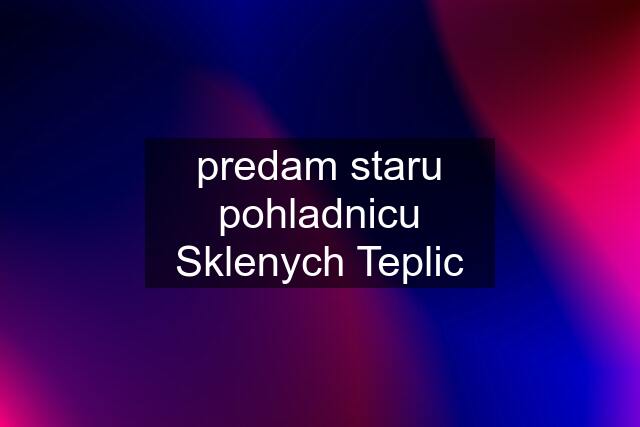 predam staru pohladnicu Sklenych Teplic