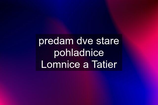 predam dve stare pohladnice Lomnice a Tatier