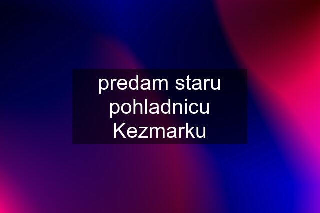 predam staru pohladnicu Kezmarku