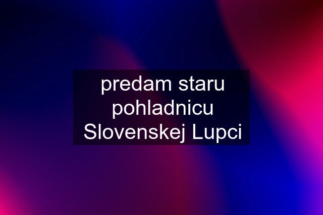 predam staru pohladnicu Slovenskej Lupci