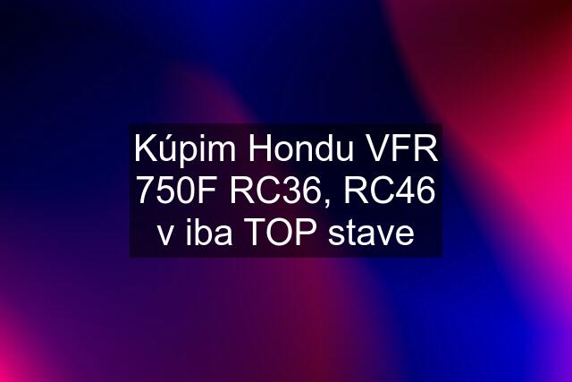 Kúpim Hondu VFR 750F RC36, RC46 v iba TOP stave