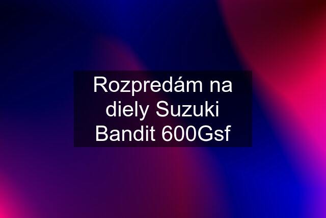 Rozpredám na diely Suzuki Bandit 600Gsf