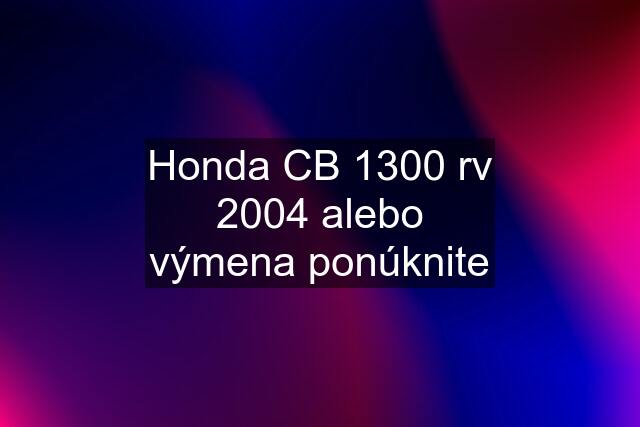 Honda CB 1300 rv 2004 alebo výmena ponúknite