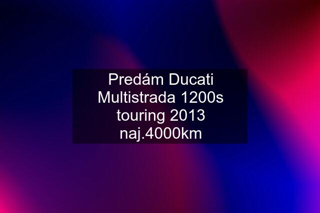 Predám Ducati Multistrada 1200s touring 2013 naj.4000km