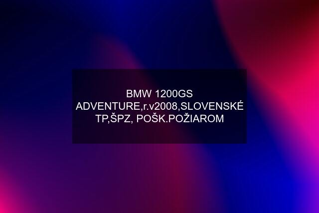 BMW 1200GS ADVENTURE,r.v2008,SLOVENSKÉ TP,ŠPZ, POŠK.POŽIAROM