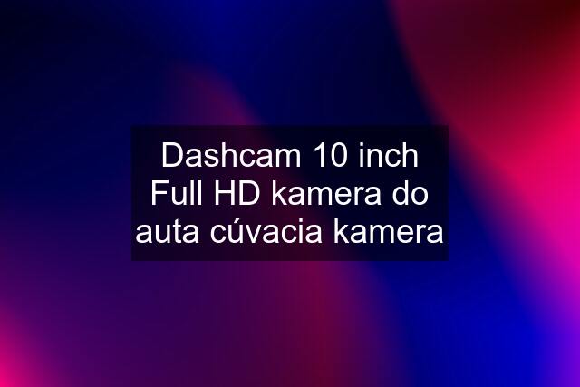 Dashcam 10 inch Full HD kamera do auta cúvacia kamera