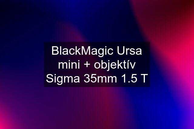 BlackMagic Ursa mini + objektív Sigma 35mm 1.5 T