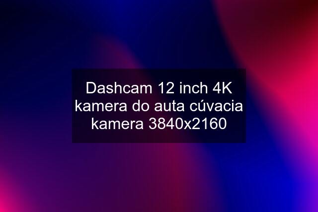 Dashcam 12 inch 4K kamera do auta cúvacia kamera 3840x2160