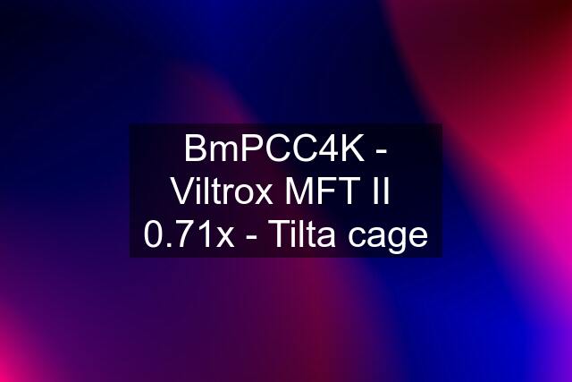 BmPCC4K - Viltrox MFT II  0.71x - Tilta cage