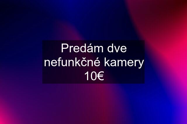 Predám dve nefunkčné kamery 10€