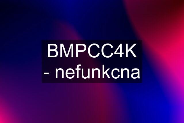 BMPCC4K - nefunkcna