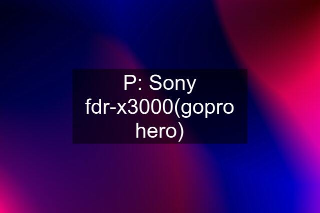 P: Sony fdr-x3000(gopro hero)