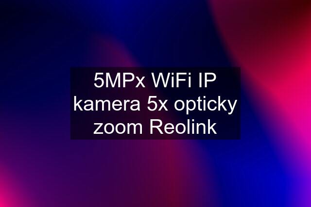 5MPx WiFi IP kamera 5x opticky zoom Reolink