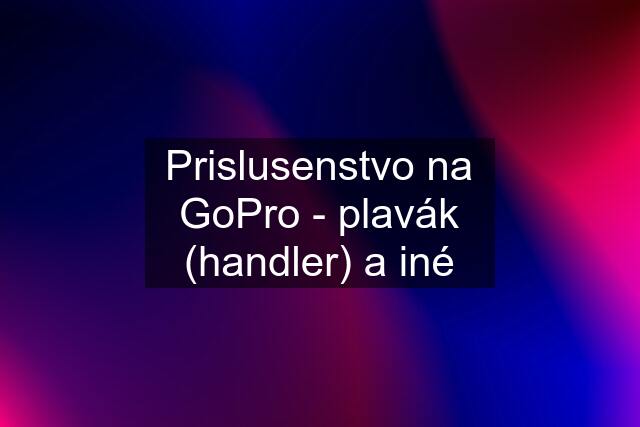 Prislusenstvo na GoPro - plavák (handler) a iné