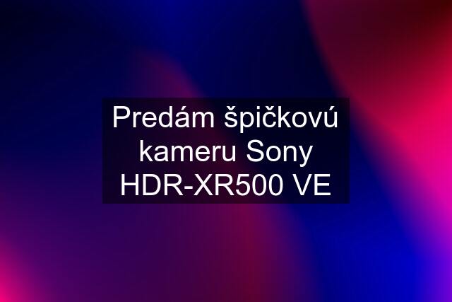 Predám špičkovú kameru Sony HDR-XR500 VE