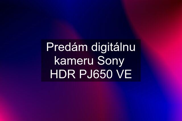 Predám digitálnu kameru Sony  HDR PJ650 VE