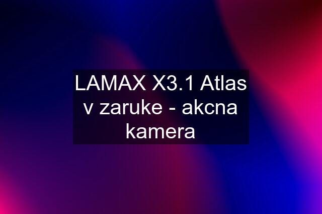 LAMAX X3.1 Atlas v zaruke - akcna kamera