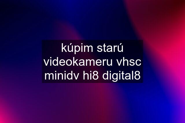 kúpim starú videokameru vhsc minidv hi8 digital8