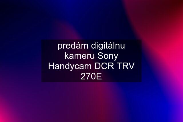 predám digitálnu kameru Sony Handycam DCR TRV 270E