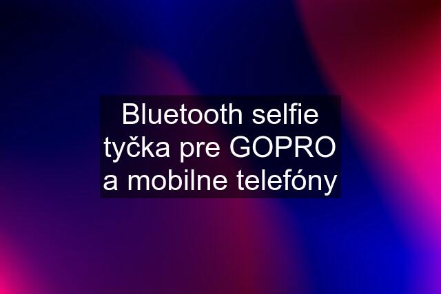 Bluetooth selfie tyčka pre GOPRO a mobilne telefóny