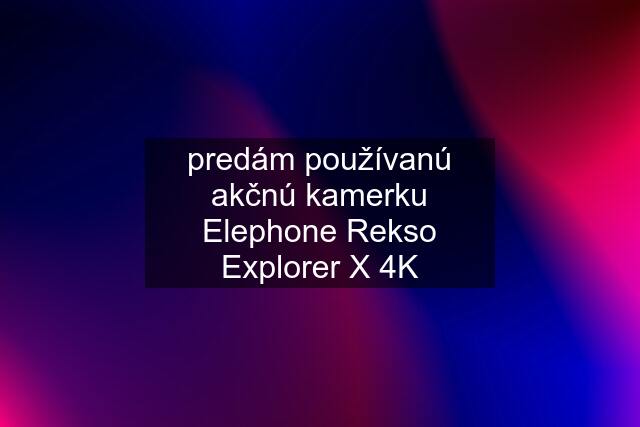 predám používanú akčnú kamerku Elephone Rekso Explorer X 4K