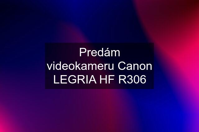 Predám videokameru Canon LEGRIA HF R306