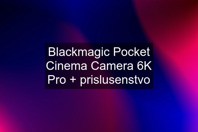 Blackmagic Pocket Cinema Camera 6K Pro + prislusenstvo