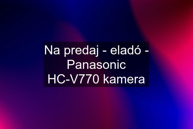 Na predaj - eladó - Panasonic HC-V770 kamera