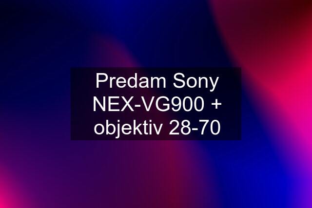 Predam Sony NEX-VG900 + objektiv 28-70
