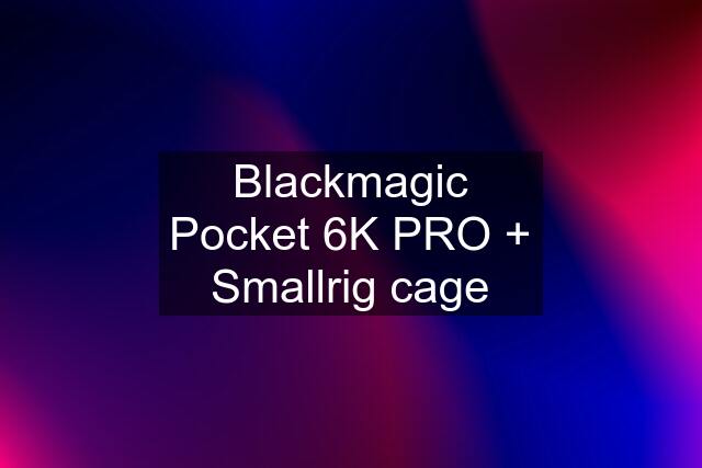 Blackmagic Pocket 6K PRO + Smallrig cage