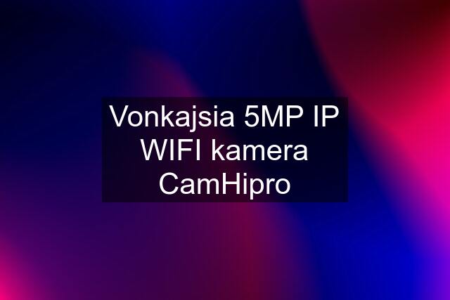 Vonkajsia 5MP IP WIFI kamera CamHipro