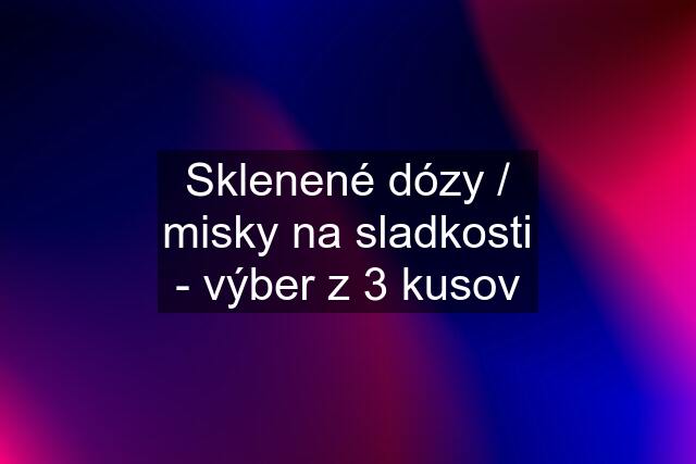 Sklenené dózy / misky na sladkosti - výber z 3 kusov