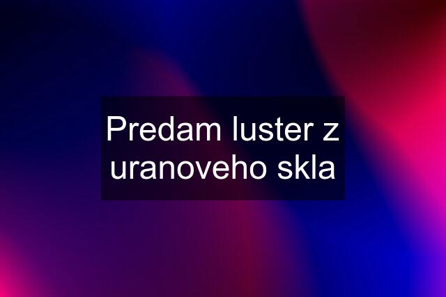 Predam luster z uranoveho skla