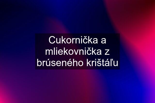 Cukornička a mliekovnička z brúseného krištáľu