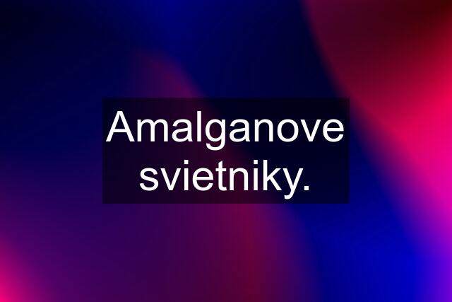 Amalganove svietniky.