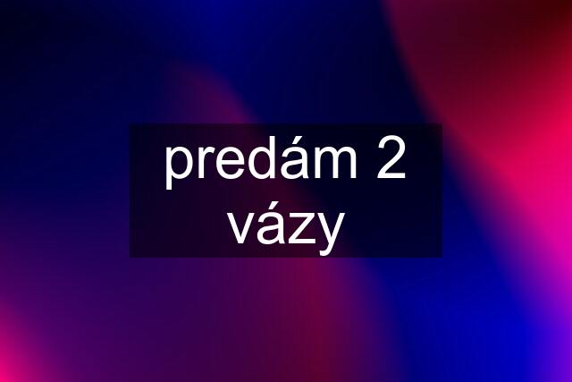 predám 2 vázy