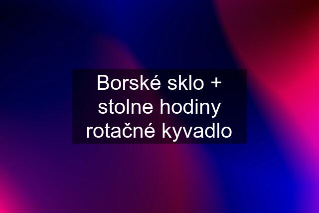 Borské sklo + stolne hodiny rotačné kyvadlo