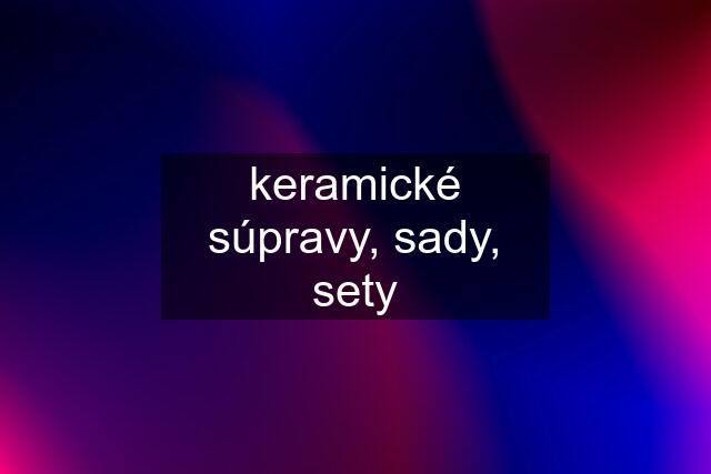 keramické súpravy, sady, sety