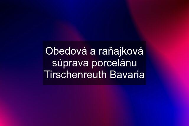 Obedová a raňajková súprava porcelánu Tirschenreuth Bavaria