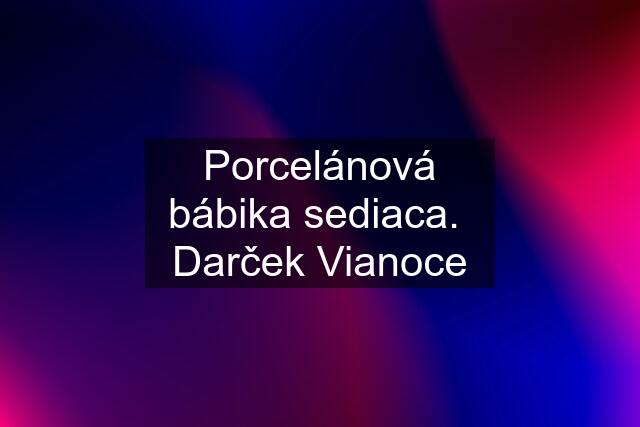 Porcelánová bábika sediaca.  Darček Vianoce