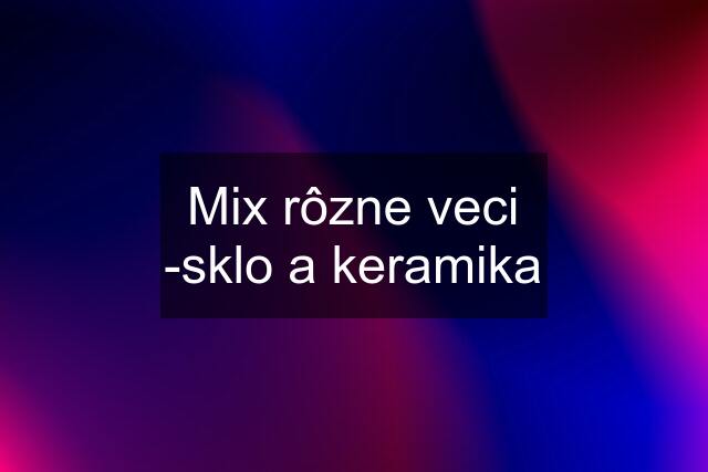 Mix rôzne veci -sklo a keramika