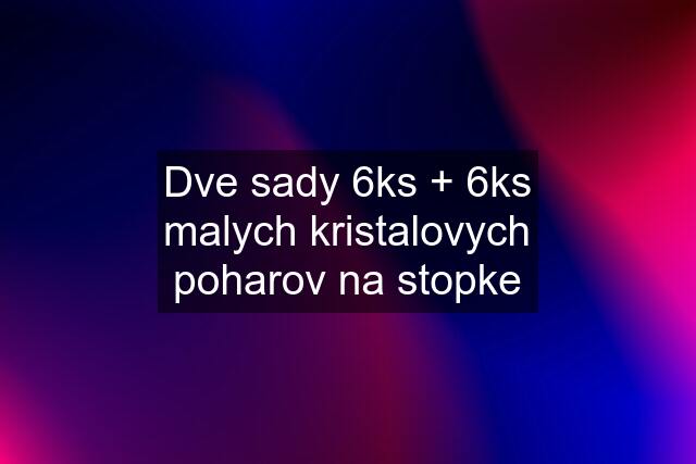 Dve sady 6ks + 6ks malych kristalovych poharov na stopke