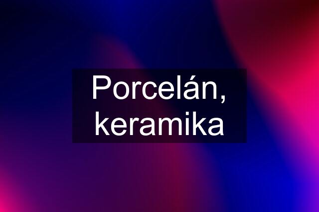 Porcelán, keramika