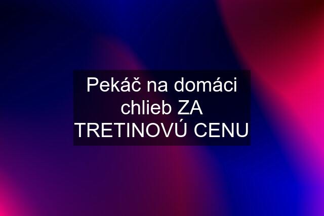 Pekáč na domáci chlieb ZA TRETINOVÚ CENU