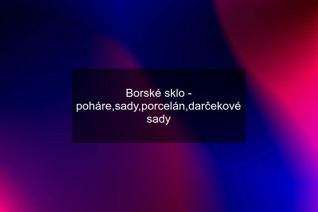 Borské sklo - poháre,sady,porcelán,darčekové sady