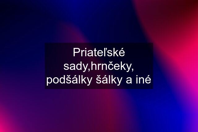 Priateľské sady,hrnčeky, podšálky šálky a iné