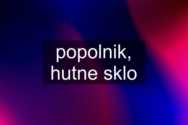 popolnik, hutne sklo