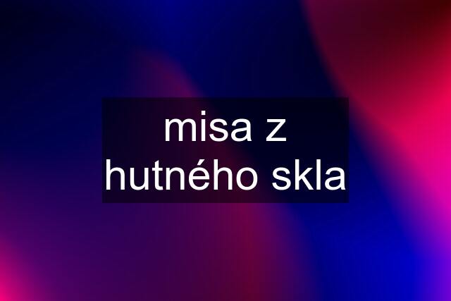 misa z hutného skla